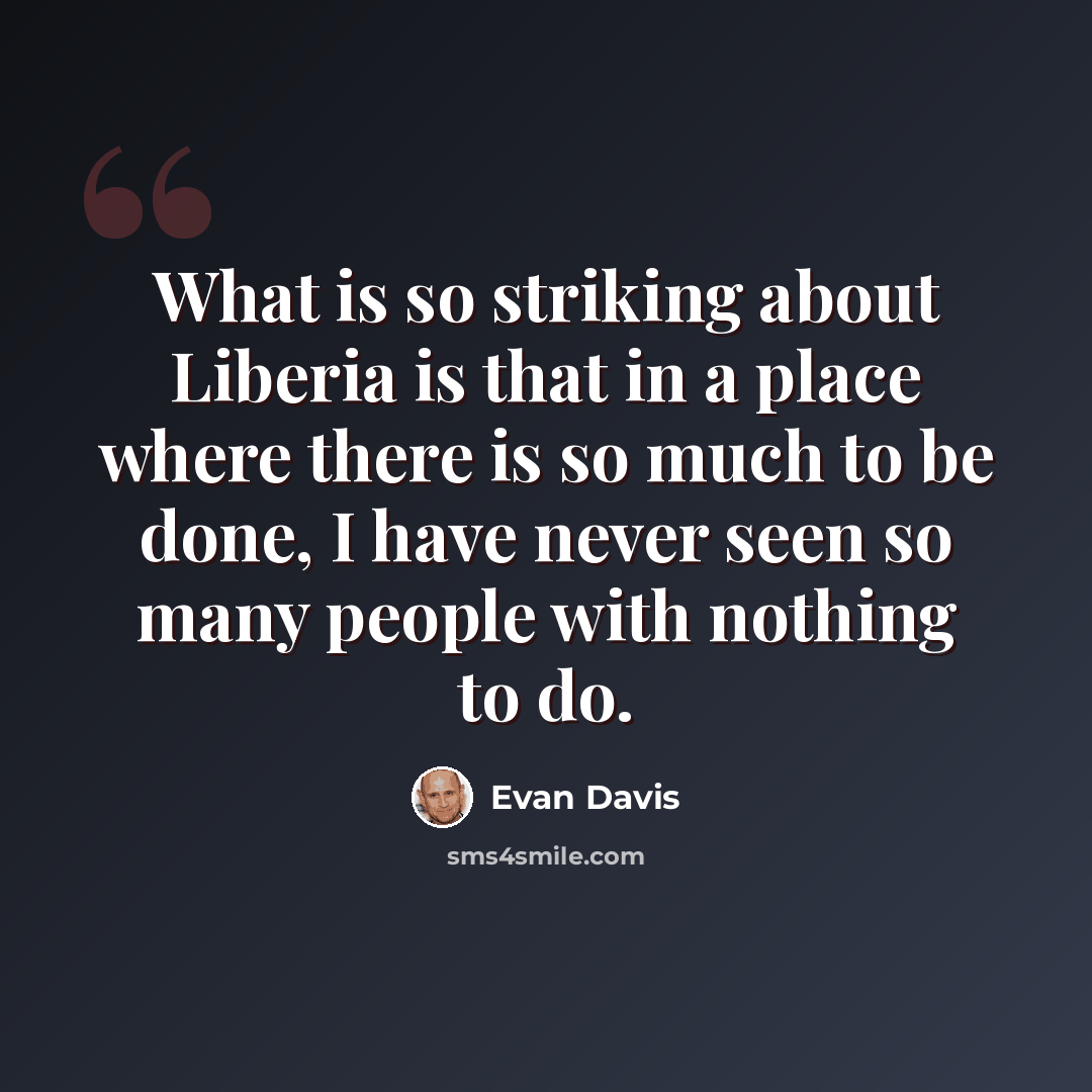 “What is so striking about Liberia is that in a place where there is so much to be done, I have never seen so many people with nothing to do.” quote by Evan Davis