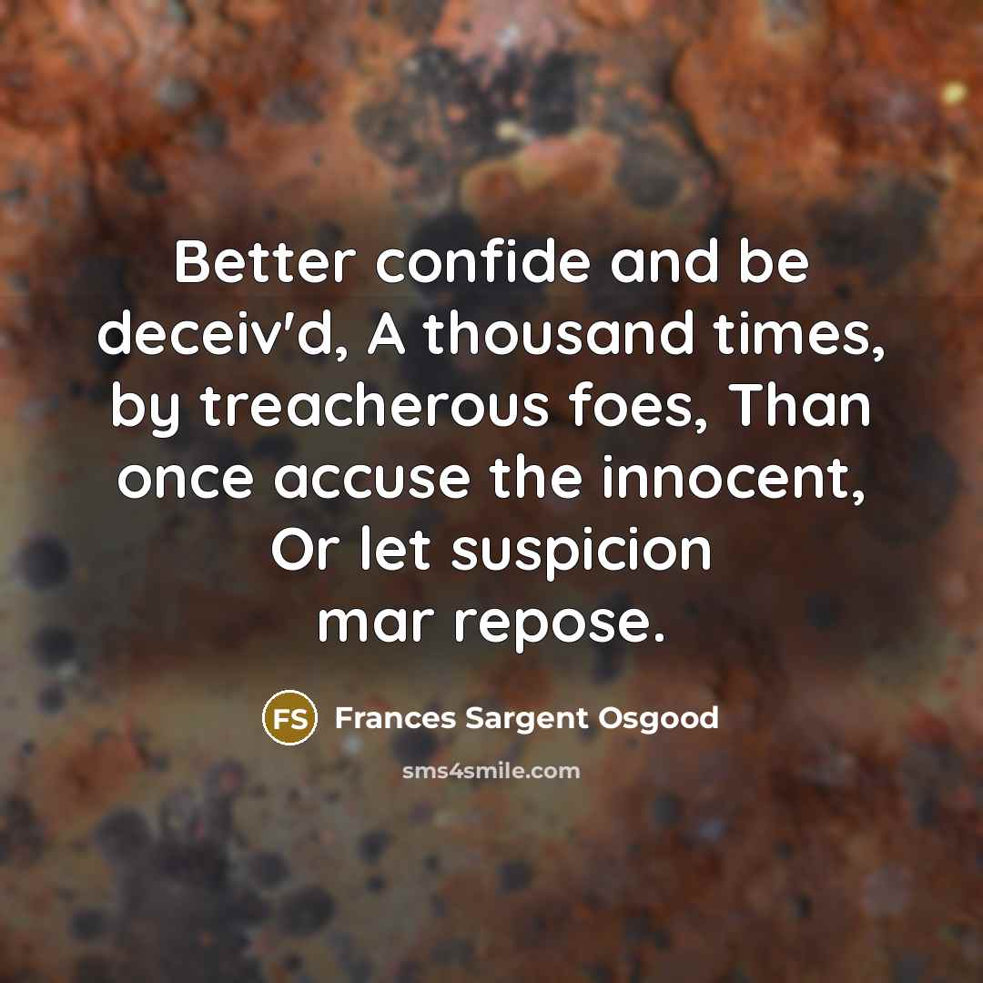 “Better confide and be deceiv'd, A thousand times, by treacherous foes, Than once accuse the innocent, Or let suspicion mar repose.” quote by Frances Sargent Osgood