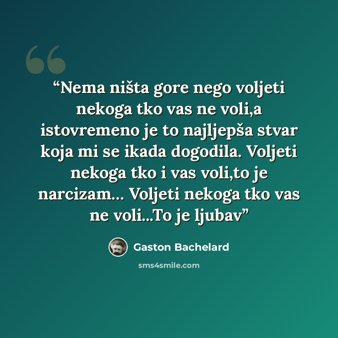 “Nema ništa gore nego voljeti nekoga tko vas ne voli,a istovremeno je to najljepša stvar koja mi se ikada dogodila. Voljeti nekoga tko i vas voli,to je narcizam… Voljeti nekoga tko vas ne voli...To je ljubav” quote by Gaston Bachelard