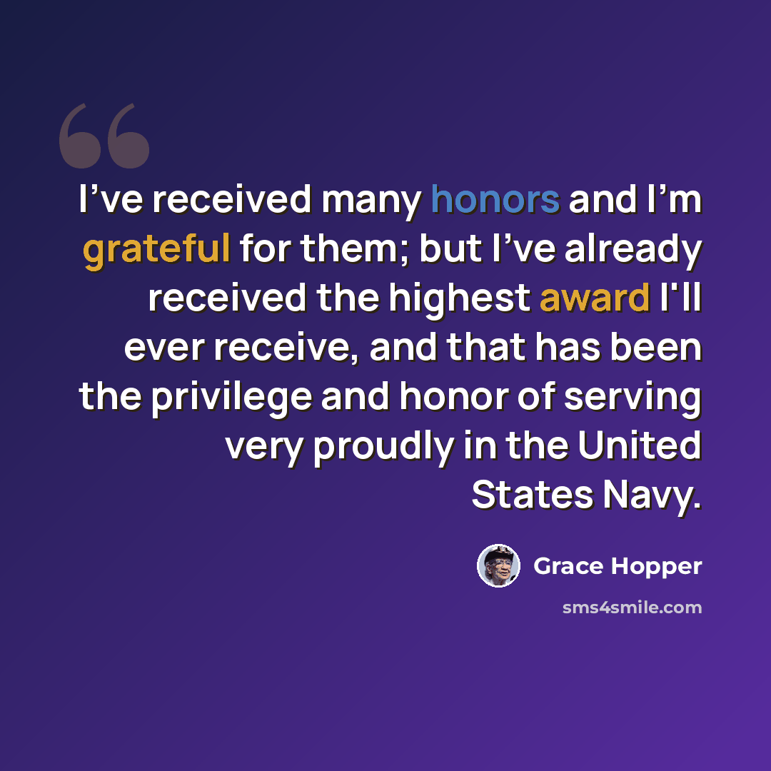 “I've received many honors and I'm grateful for them; but I've already received the highest award I'll ever receive, and that has been the privilege and honor of serving very proudly in the United States Navy.” quote by Grace Hopper