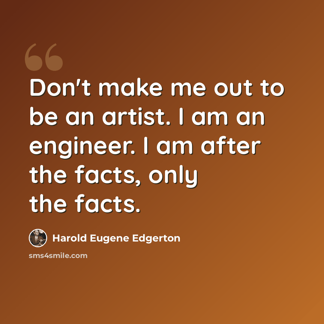 “Don't make me out to be an artist. I am an engineer. I am after the facts, only the facts.” quote by Harold Eugene Edgerton