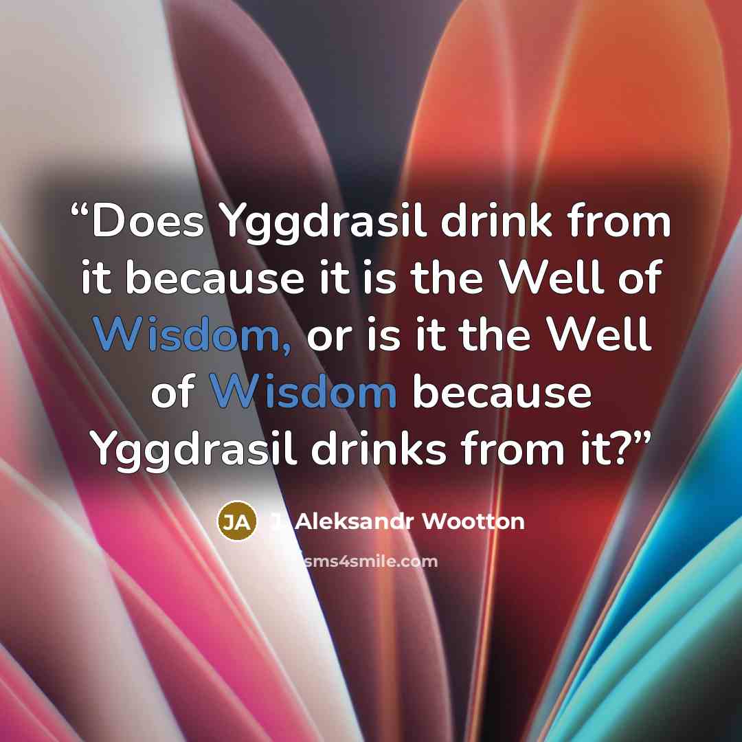 “Does Yggdrasil drink from it because it is the Well of Wisdom, or is it the Well of Wisdom because Yggdrasil drinks from it?” quote by J. Aleksandr Wootton
