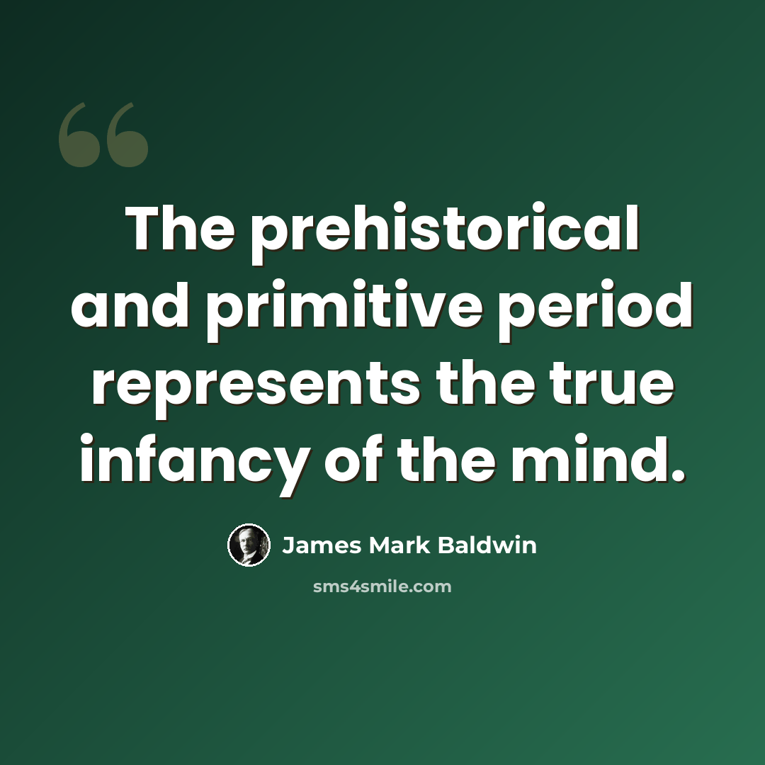 “The prehistorical and primitive period represents the true infancy of the mind.” quote by James Mark Baldwin