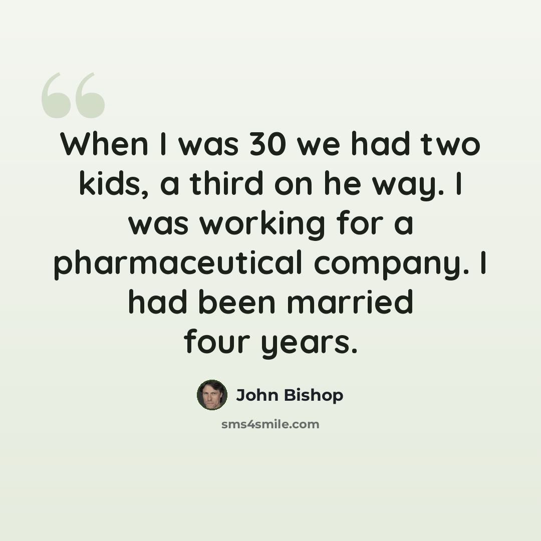“When I was 30 we had two kids, a third on he way. I was working for a pharmaceutical company. I had been married four years.” quote by John Bishop