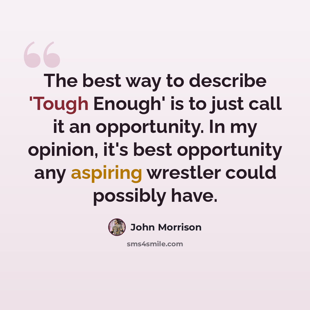 “The best way to describe 'Tough Enough' is to just call it an opportunity. In my opinion, it's best opportunity any aspiring wrestler could possibly have.” quote by John Morrison