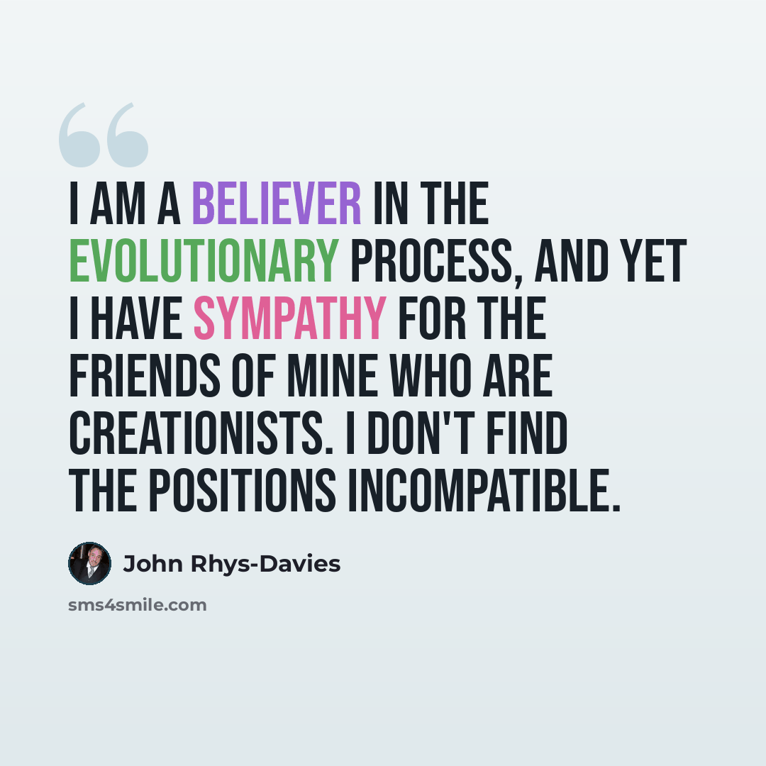 “I am a believer in the evolutionary process, and yet I have sympathy for the friends of mine who are creationists. I don't find the positions incompatible.” quote by John Rhys-Davies