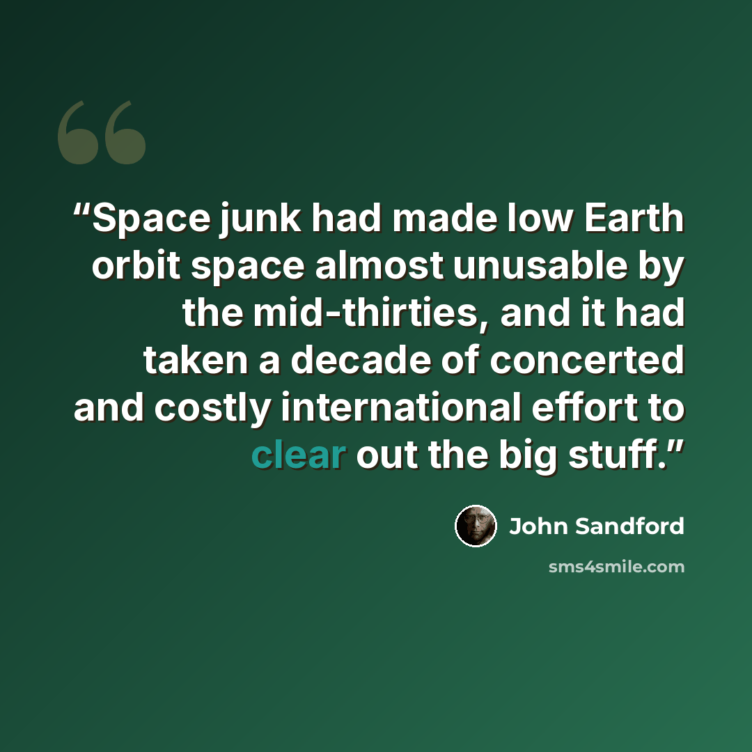 “Space junk had made low Earth orbit space almost unusable by the mid-thirties, and it had taken a decade of concerted and costly international effort to clear out the big stuff.” quote by John Sandford