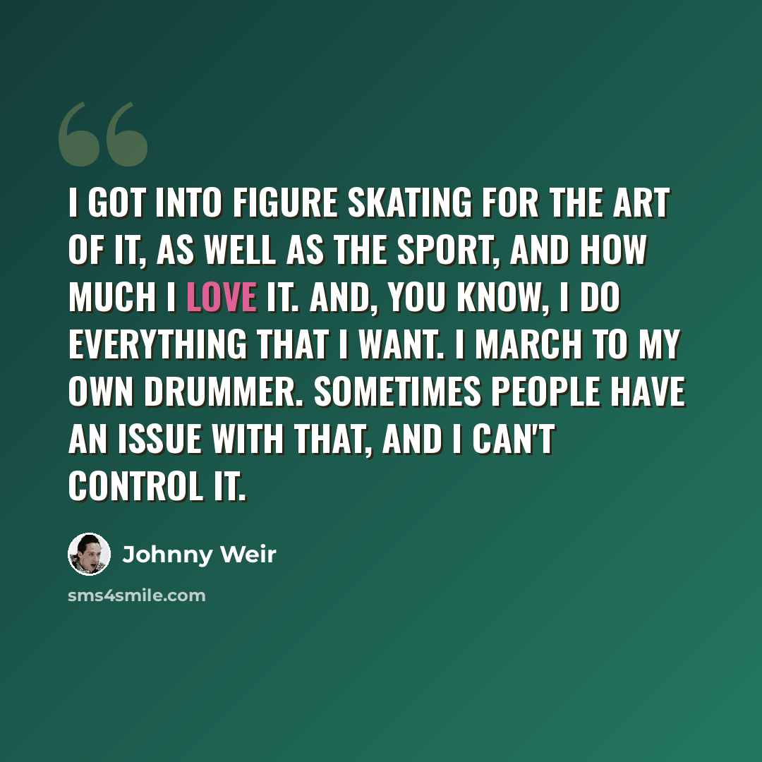 “I got into figure skating for the art of it, as well as the sport, and how much I love it. And, you know, I do everything that I want. I march to my own drummer. Sometimes people have an issue with that, and I can't control it.” quote by Johnny Weir