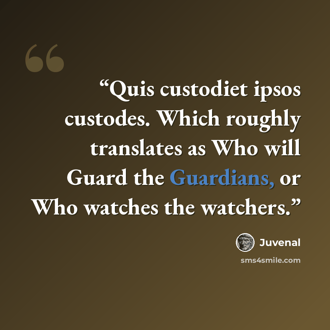 “Quis custodiet ipsos custodes. Which roughly translates as Who will Guard the Guardians, or Who watches the watchers.” quote by Juvenal