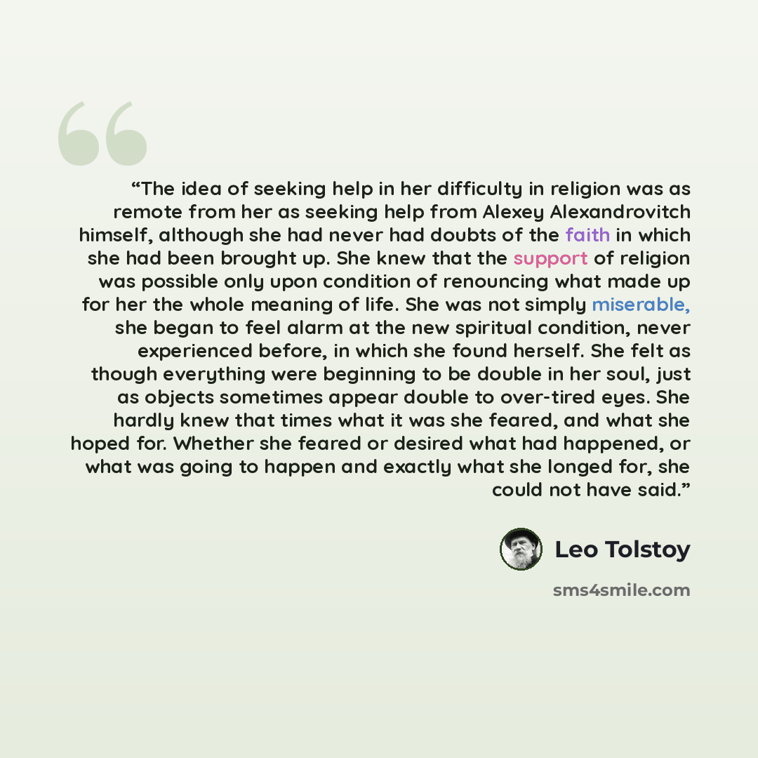 “The idea of seeking help in her difficulty in religion was as remote from her as seeking help from Alexey Alexandrovitch himself, although she had never had doubts of the faith in which she had been brought up. She knew that the support of religion was possible only upon condition of renouncing…” quote by Leo Tolstoy