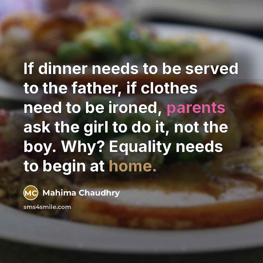 “If dinner needs to be served to the father, if clothes need to be ironed, parents ask the girl to do it, not the boy. Why? Equality needs to begin at home.” quote by Mahima Chaudhry