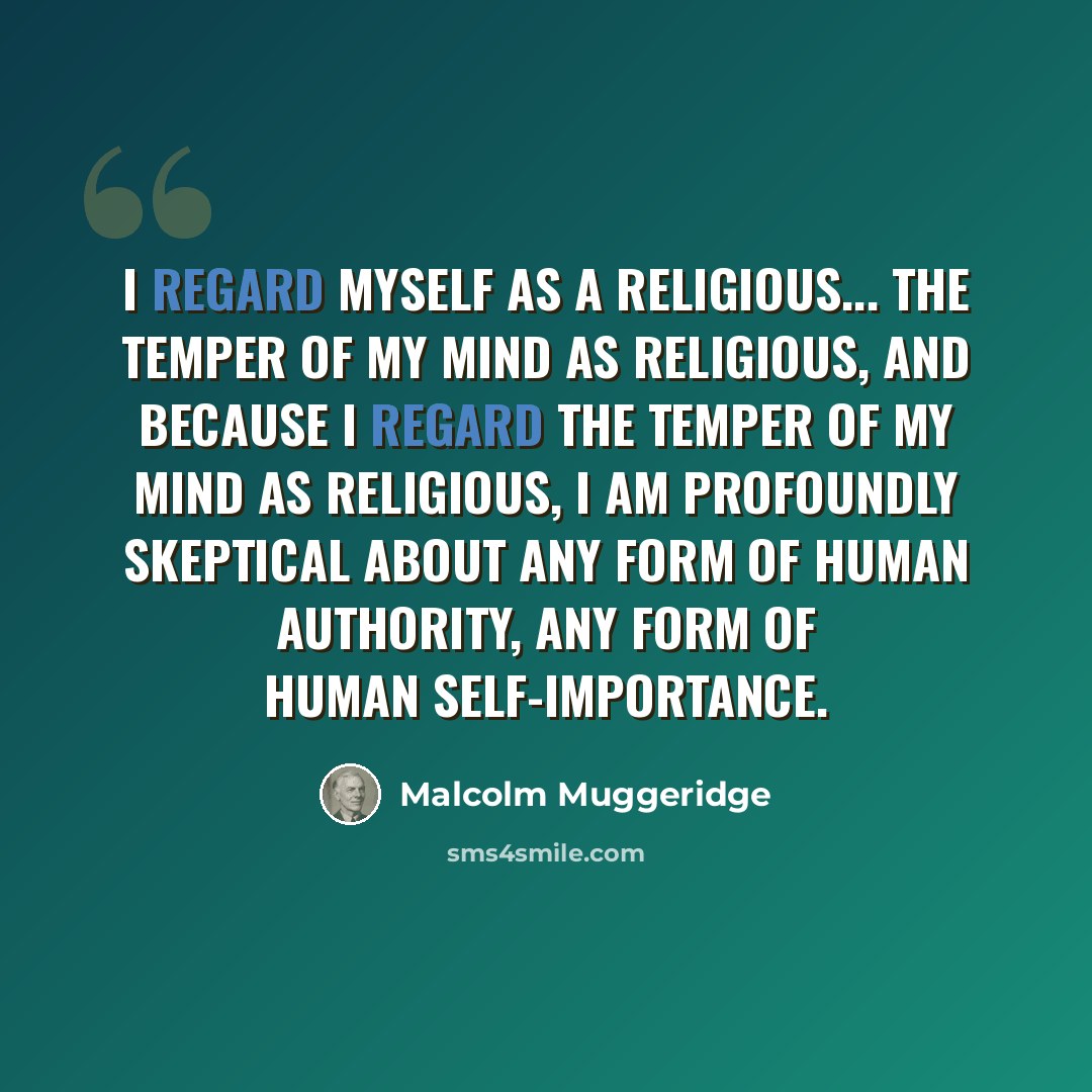 “I regard myself as a religious... the temper of my mind as religious, and because I regard the temper of my mind as religious, I am profoundly skeptical about any form of human authority, any form of human self-importance.” quote by Malcolm Muggeridge