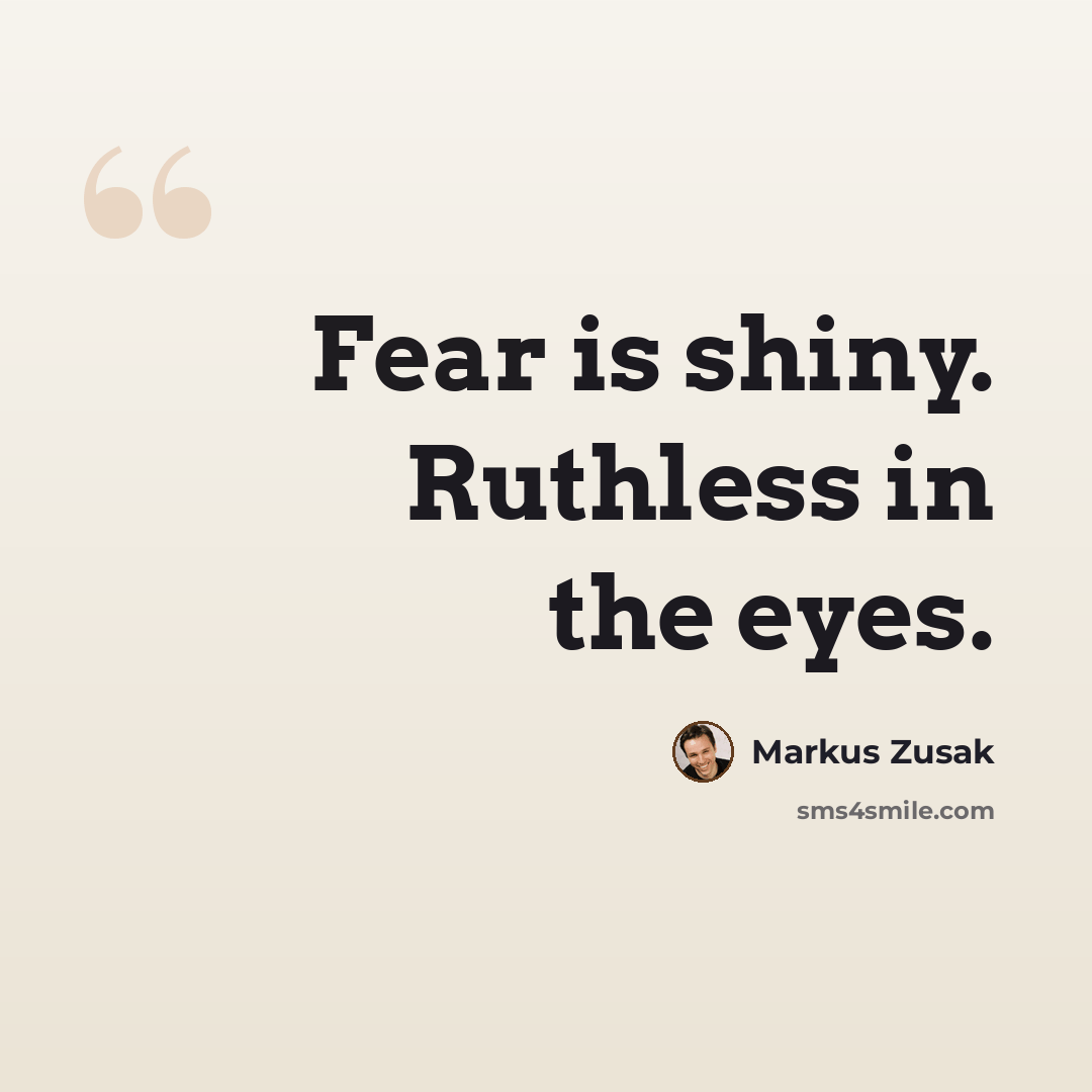 “Fear is shiny. Ruthless in the eyes.” quote by Markus Zusak
