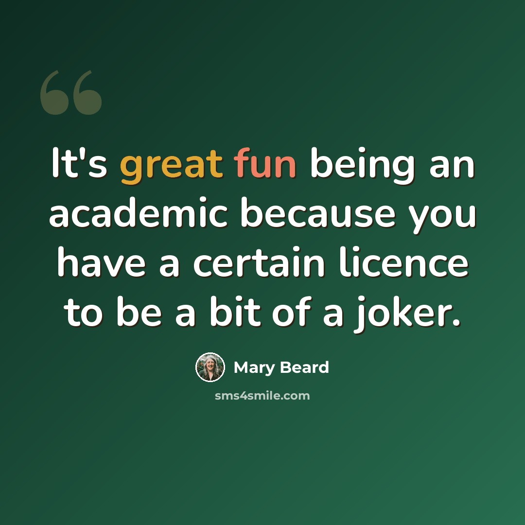 “It's great fun being an academic because you have a certain licence to be a bit of a joker.” quote by Mary Beard