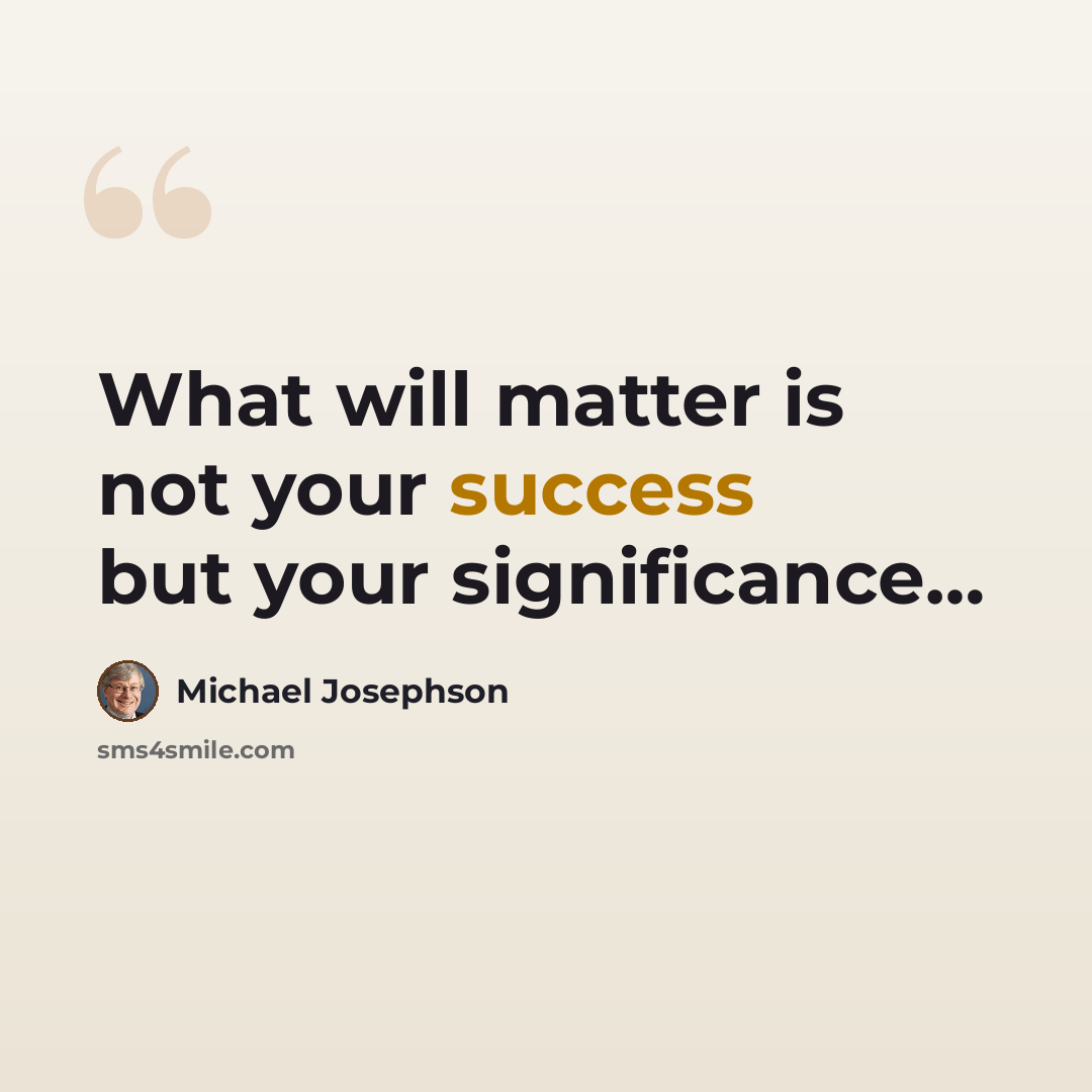 “What will matter is not your success but your significance…” quote by Michael Josephson