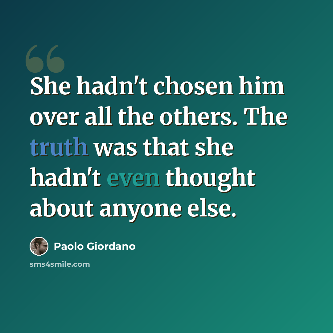“She hadn't chosen him over all the others. The truth was that she hadn't even thought about anyone else.” quote by Paolo Giordano