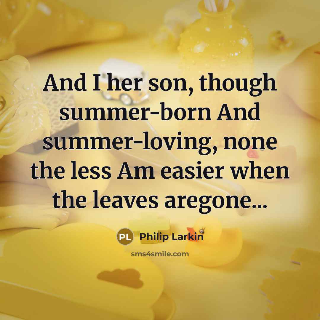 “And I her son, though summer-born And summer-loving, none the less Am easier when the leaves aregone...” quote by Philip Larkin