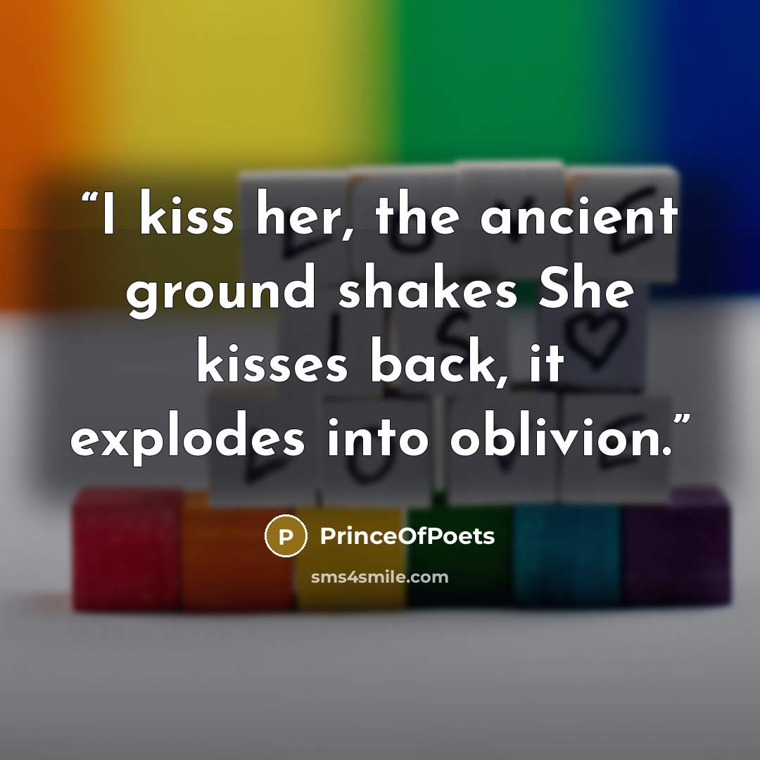 “I kiss her, the ancient ground shakes She kisses back, it explodes into oblivion.” quote by PrinceOfPoets