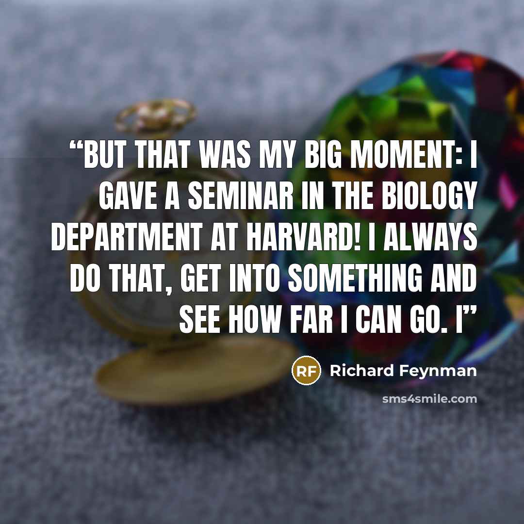 “But that was my big moment: I gave a seminar in the biology department at Harvard! I always do that, get into something and see how far I can go. I” quote by Richard Feynman