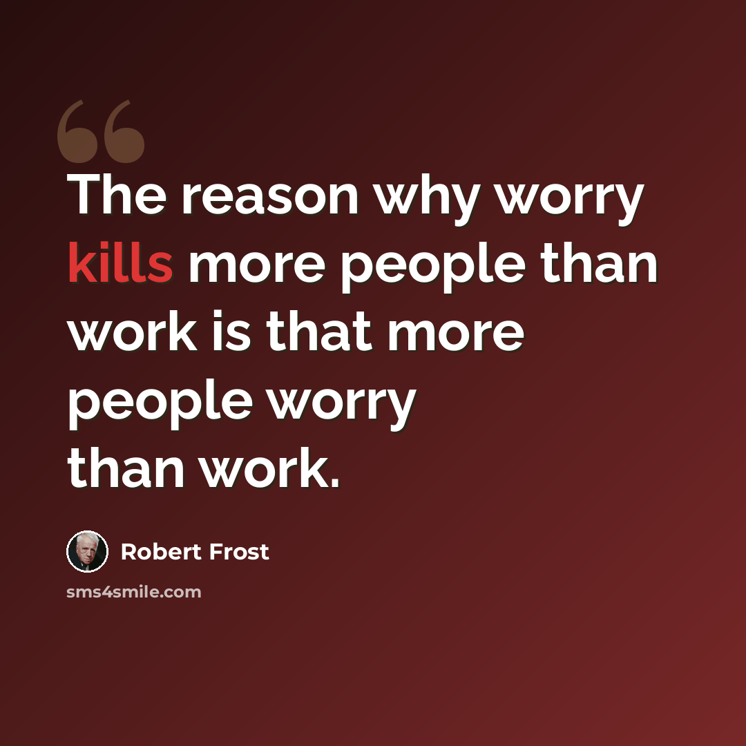 “The reason why worry kills more people than work is that more people worry than work.” quote by Robert Frost