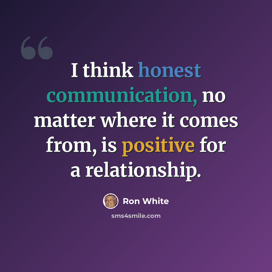 “I think honest communication, no matter where it comes from, is positive for a relationship.” quote by Ron White