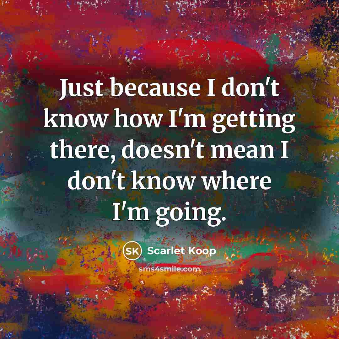 “Just because I don't know how I'm getting there, doesn't mean I don't know where I'm going.” quote by Scarlet Koop