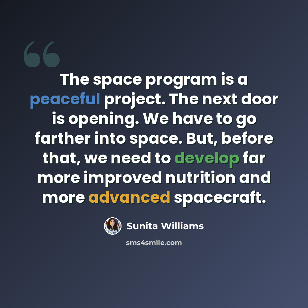 “The space program is a peaceful project. The next door is opening. We have to go farther into space. But, before that, we need to develop far more improved nutrition and more advanced spacecraft.” quote by Sunita Williams