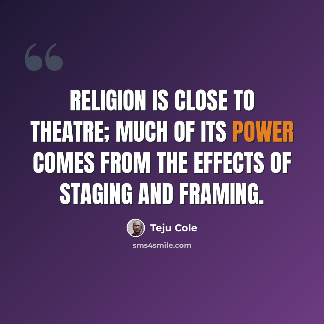 “Religion is close to theatre; much of its power comes from the effects of staging and framing.” quote by Teju Cole