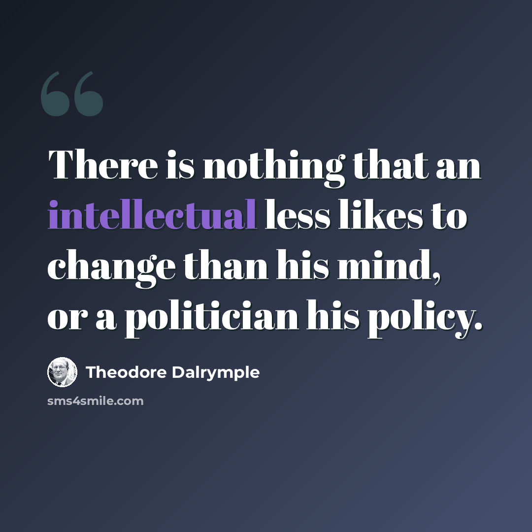 “There is nothing that an intellectual less likes to change than his mind, or a politician his policy.” quote by Theodore Dalrymple