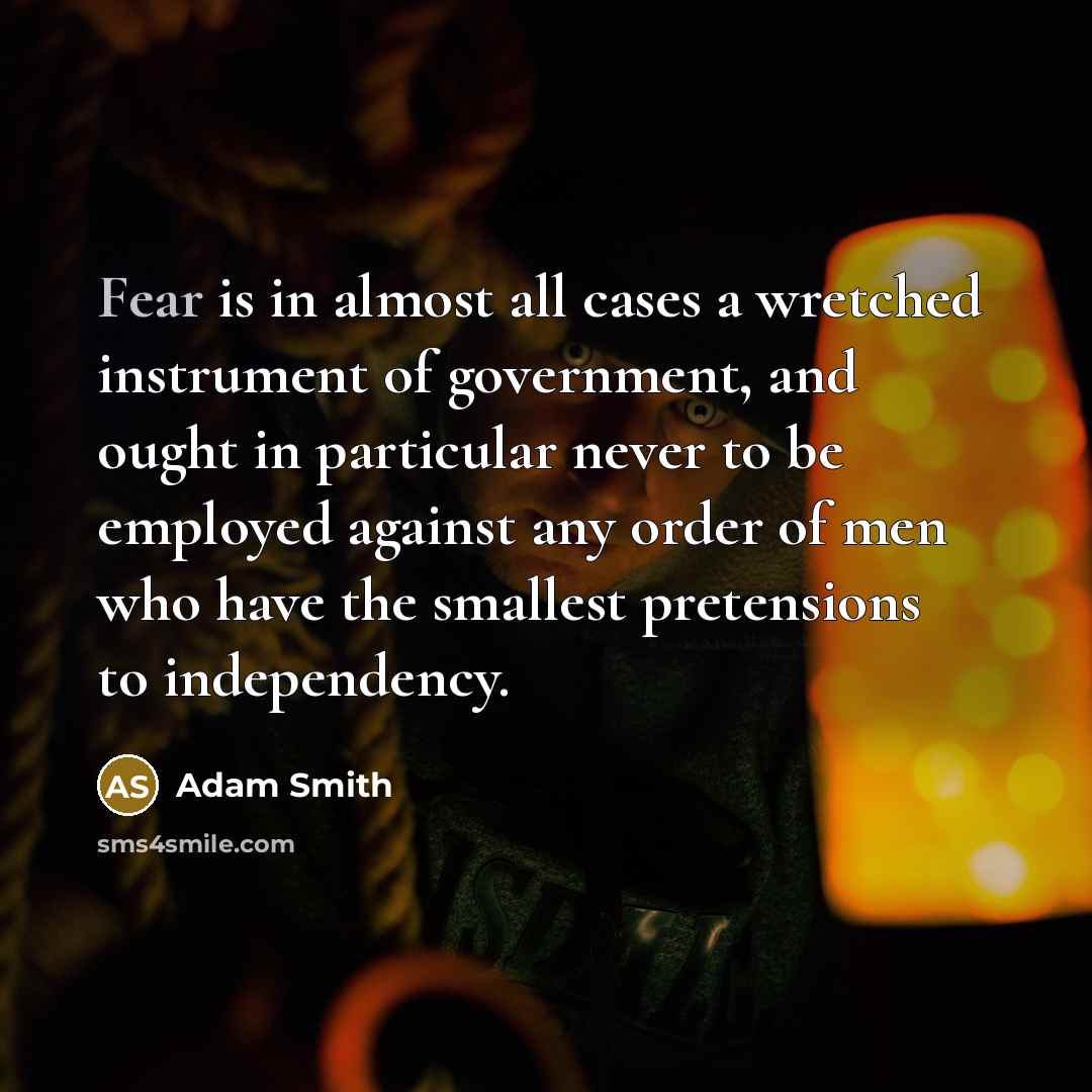 “Fear is in almost all cases a wretched instrument of government, and ought in particular never to be employed against any order of men who have the smallest pretensions to independency.” quote by Adam Smith