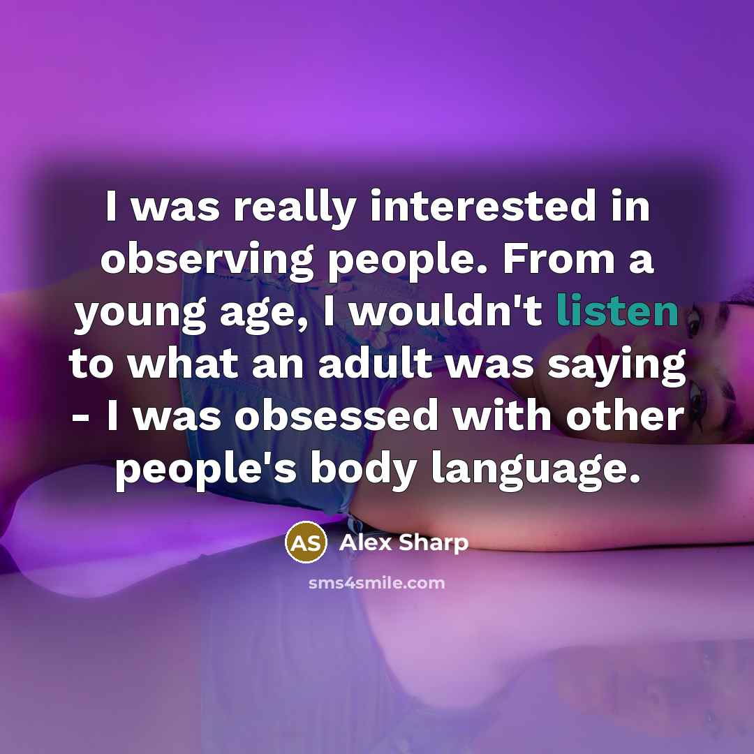 “I was really interested in observing people. From a young age, I wouldn't listen to what an adult was saying - I was obsessed with other people's body language.” quote by Alex Sharp