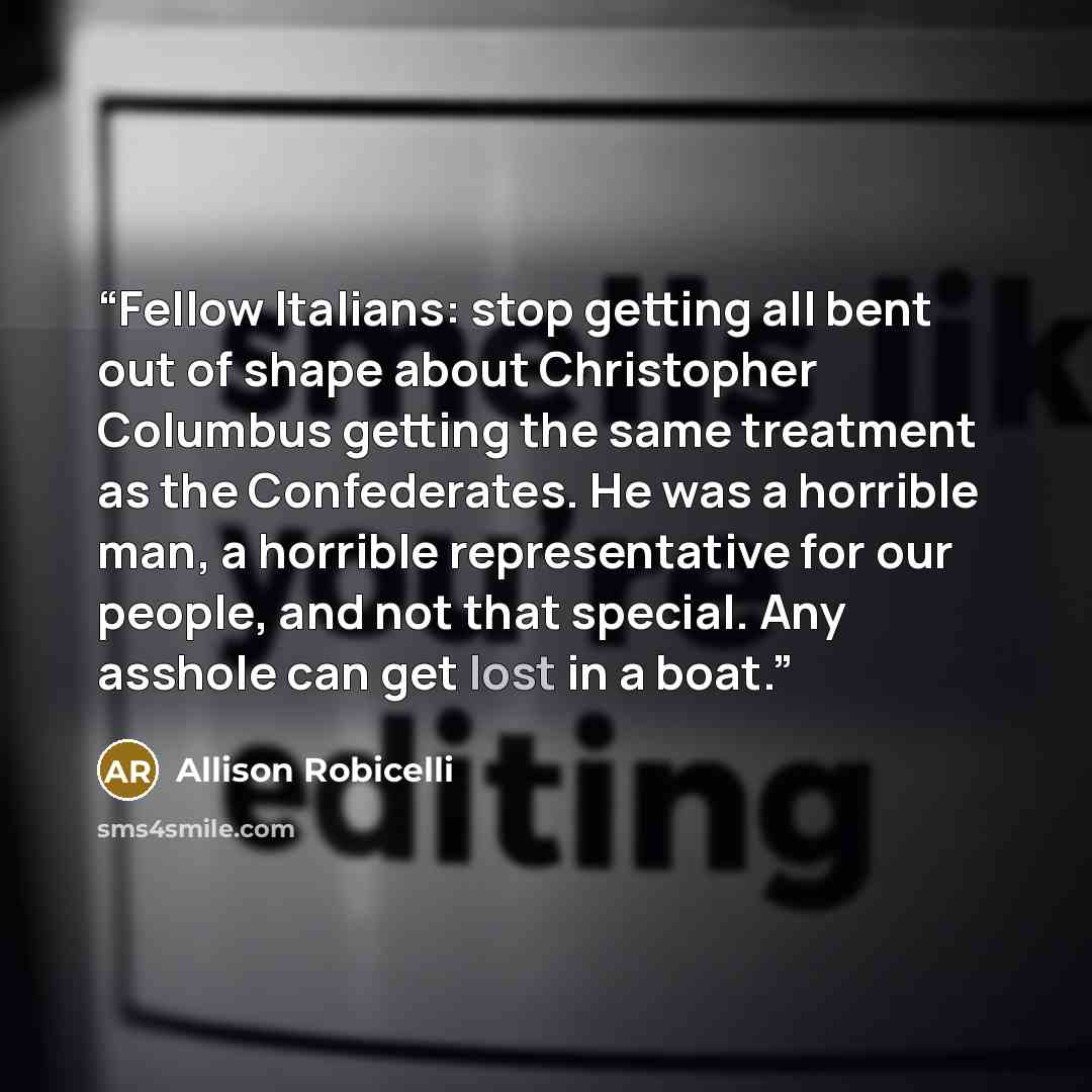“Fellow Italians: stop getting all bent out of shape about Christopher Columbus getting the same treatment as the Confederates. He was a horrible man, a horrible representative for our people, and not that special. Any asshole can get lost in a boat.” quote by Allison Robicelli