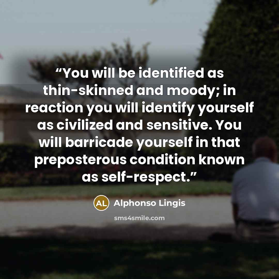 “You will be identified as thin-skinned and moody; in reaction you will identify yourself as civilized and sensitive. You will barricade yourself in that preposterous condition known as self-respect.” quote by Alphonso Lingis
