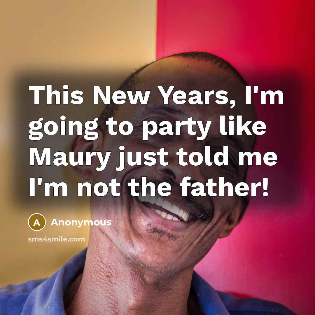 “This New Years, I'm going to party like Maury just told me I'm not the father!” quote by Anonymous