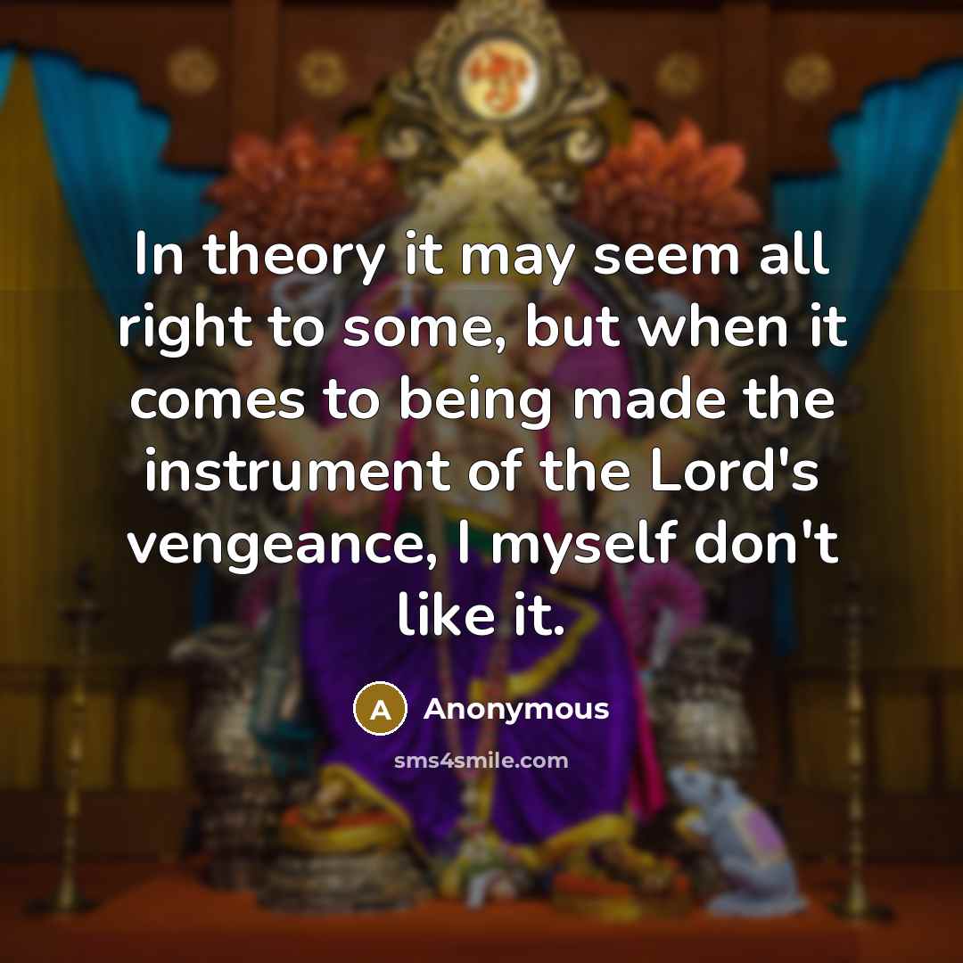 “In theory it may seem all right to some, but when it comes to being made the instrument of the Lord's vengeance, I myself don't like it.” quote by Anonymous