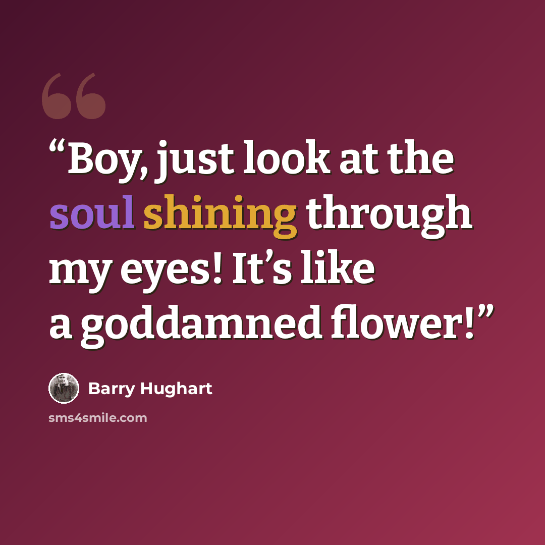 “Boy, just look at the soul shining through my eyes! It’s like a goddamned flower!” quote by Barry Hughart