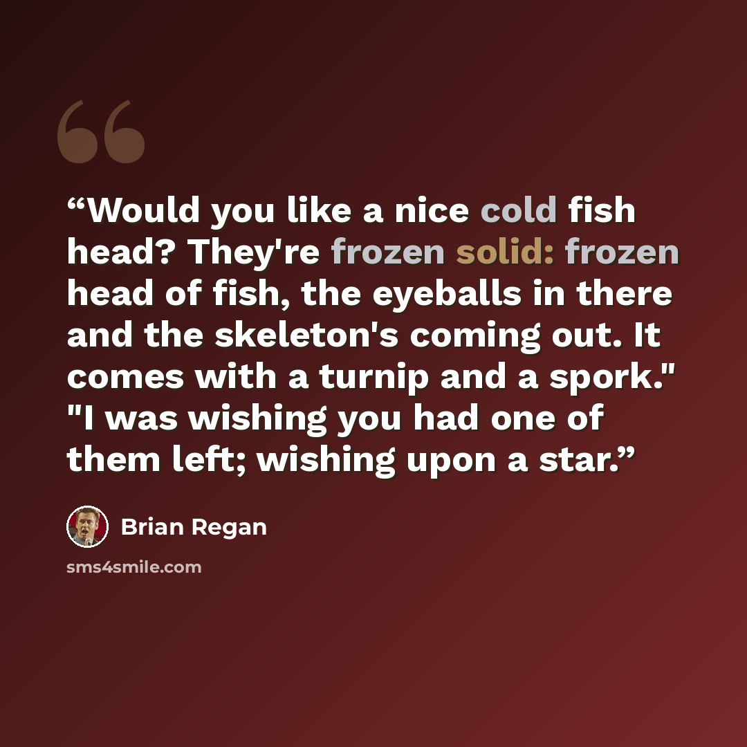 “Would you like a nice cold fish head? They're frozen solid: frozen head of fish, the eyeballs in there and the skeleton's coming out. It comes with a turnip and a spork." "I was wishing you had one of them left; wishing upon a star.” quote by Brian Regan