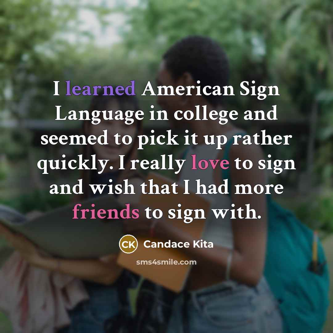“I learned American Sign Language in college and seemed to pick it up rather quickly. I really love to sign and wish that I had more friends to sign with.” quote by Candace Kita