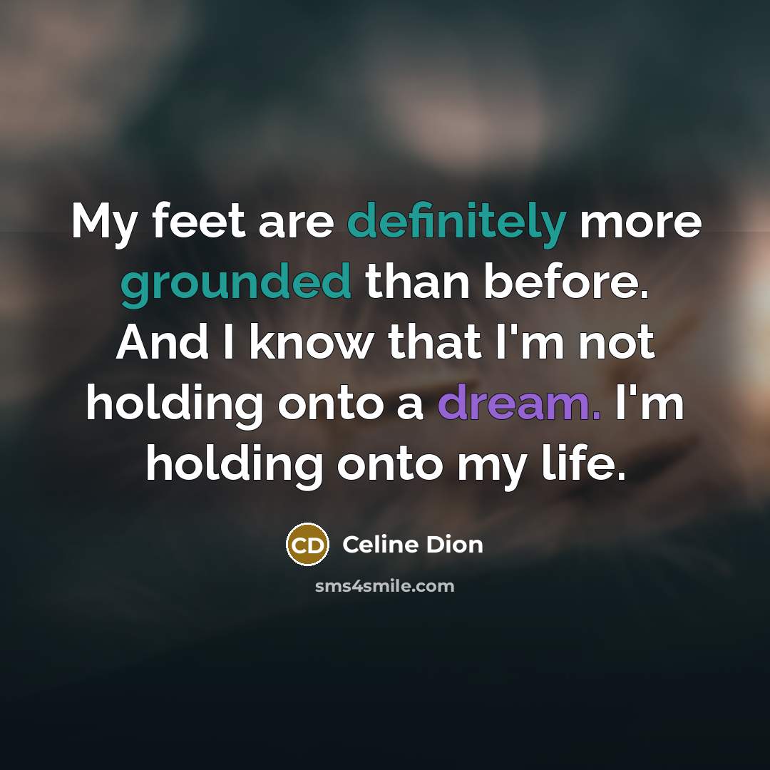 “My feet are definitely more grounded than before. And I know that I'm not holding onto a dream. I'm holding onto my life.” quote by Celine Dion