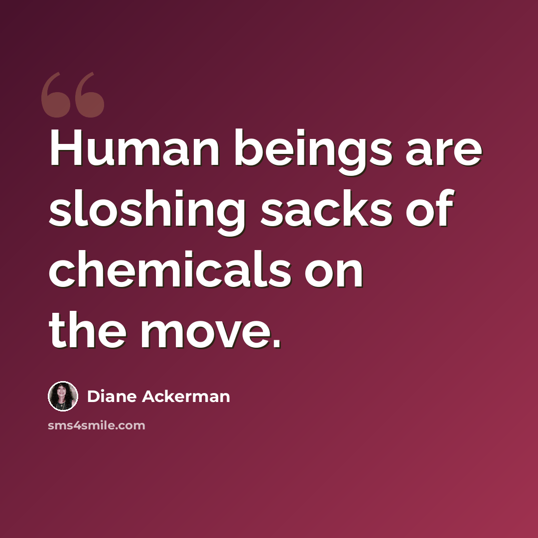 “Human beings are sloshing sacks of chemicals on the move.” quote by Diane Ackerman