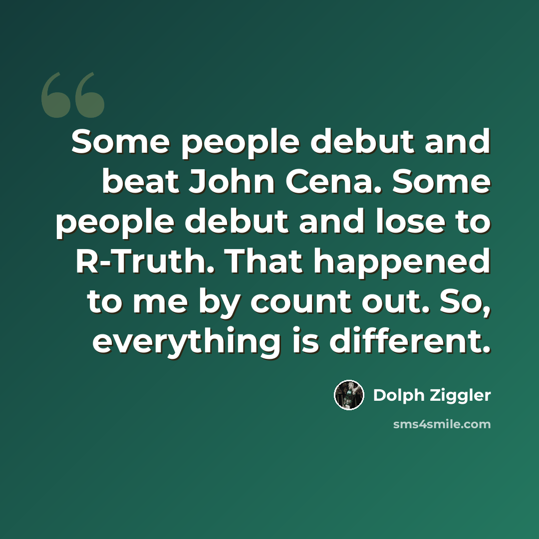 “Some people debut and beat John Cena. Some people debut and lose to R-Truth. That happened to me by count out. So, everything is different.” quote by Dolph Ziggler