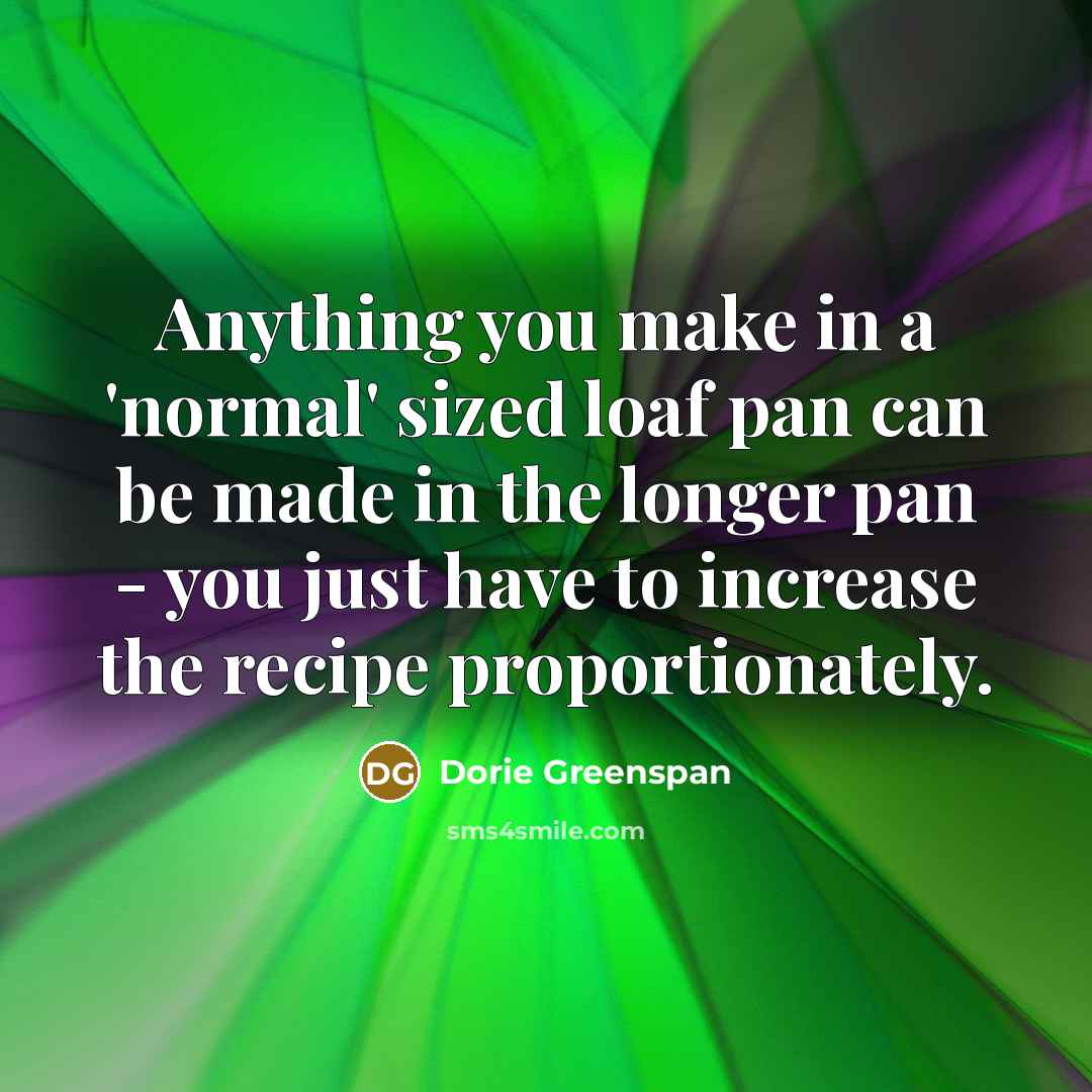 “Anything you make in a 'normal' sized loaf pan can be made in the longer pan - you just have to increase the recipe proportionately.” quote by Dorie Greenspan