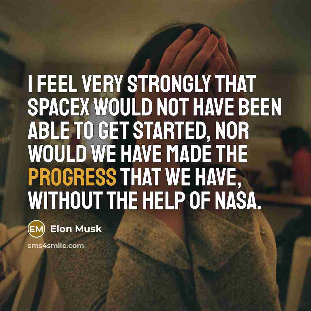 “I feel very strongly that SpaceX would not have been able to get started, nor would we have made the progress that we have, without the help of NASA.” quote by Elon Musk
