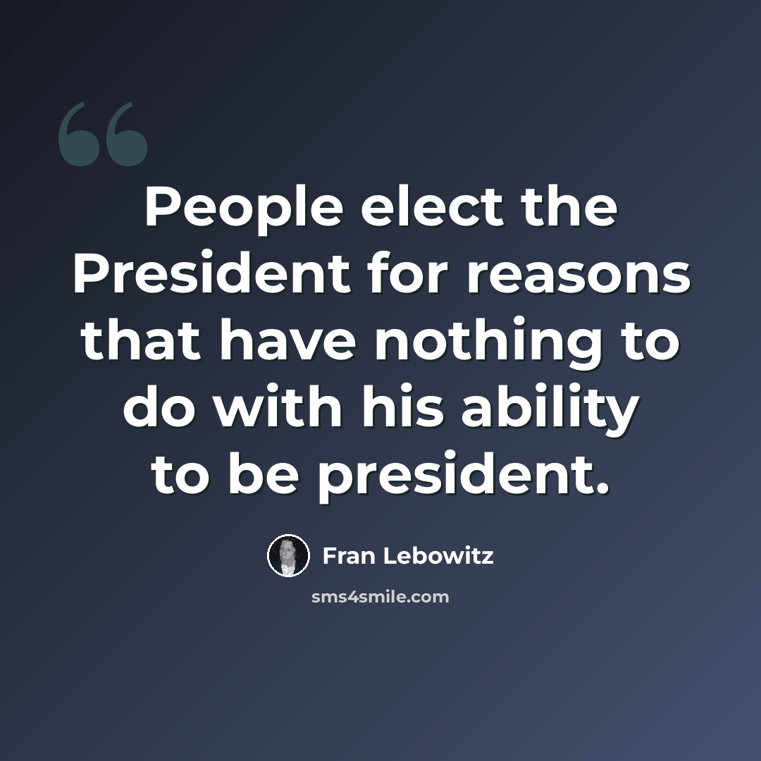 “People elect the President for reasons that have nothing to do with his ability to be president.” quote by Fran Lebowitz