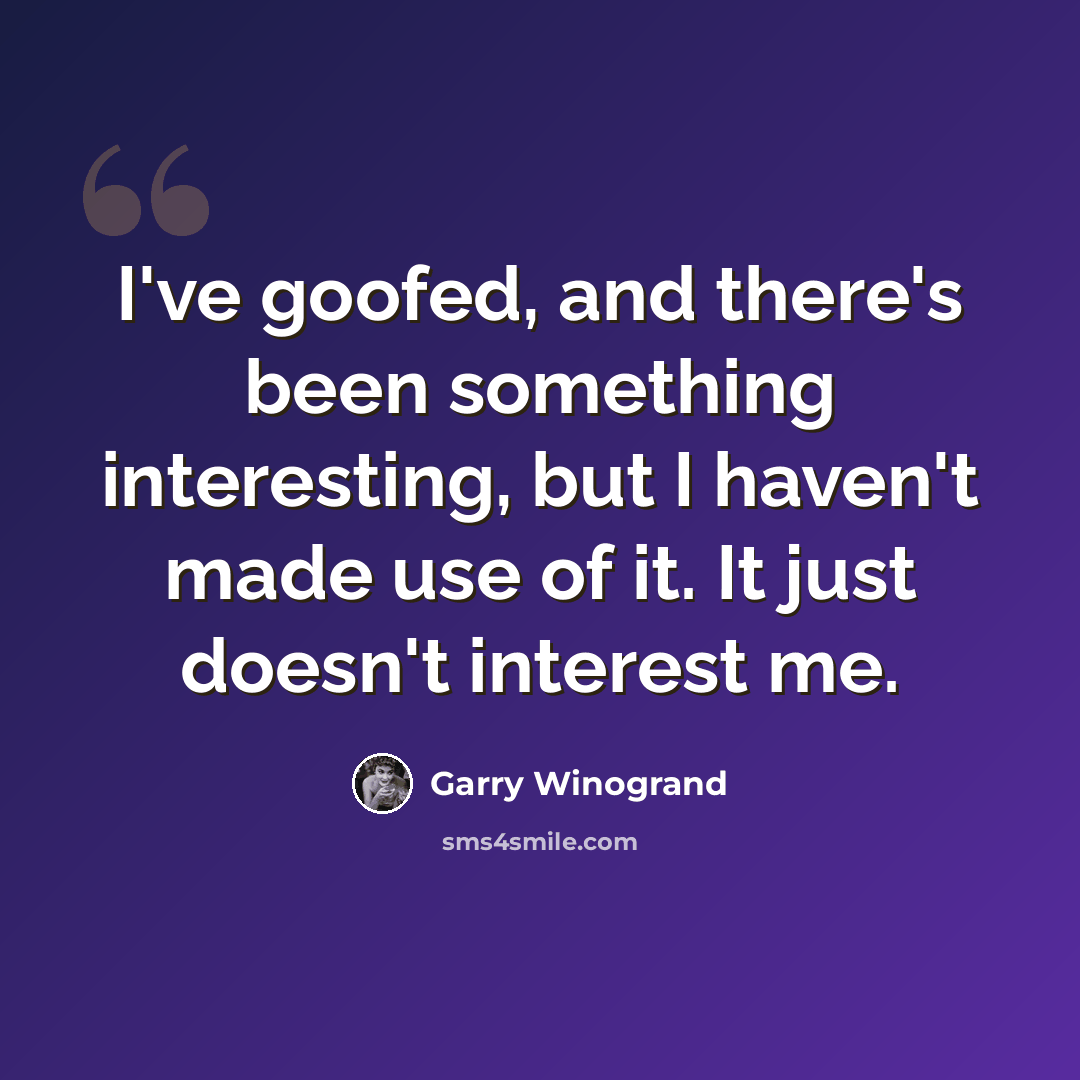 “I've goofed, and there's been something interesting, but I haven't made use of it. It just doesn't interest me.” quote by Garry Winogrand