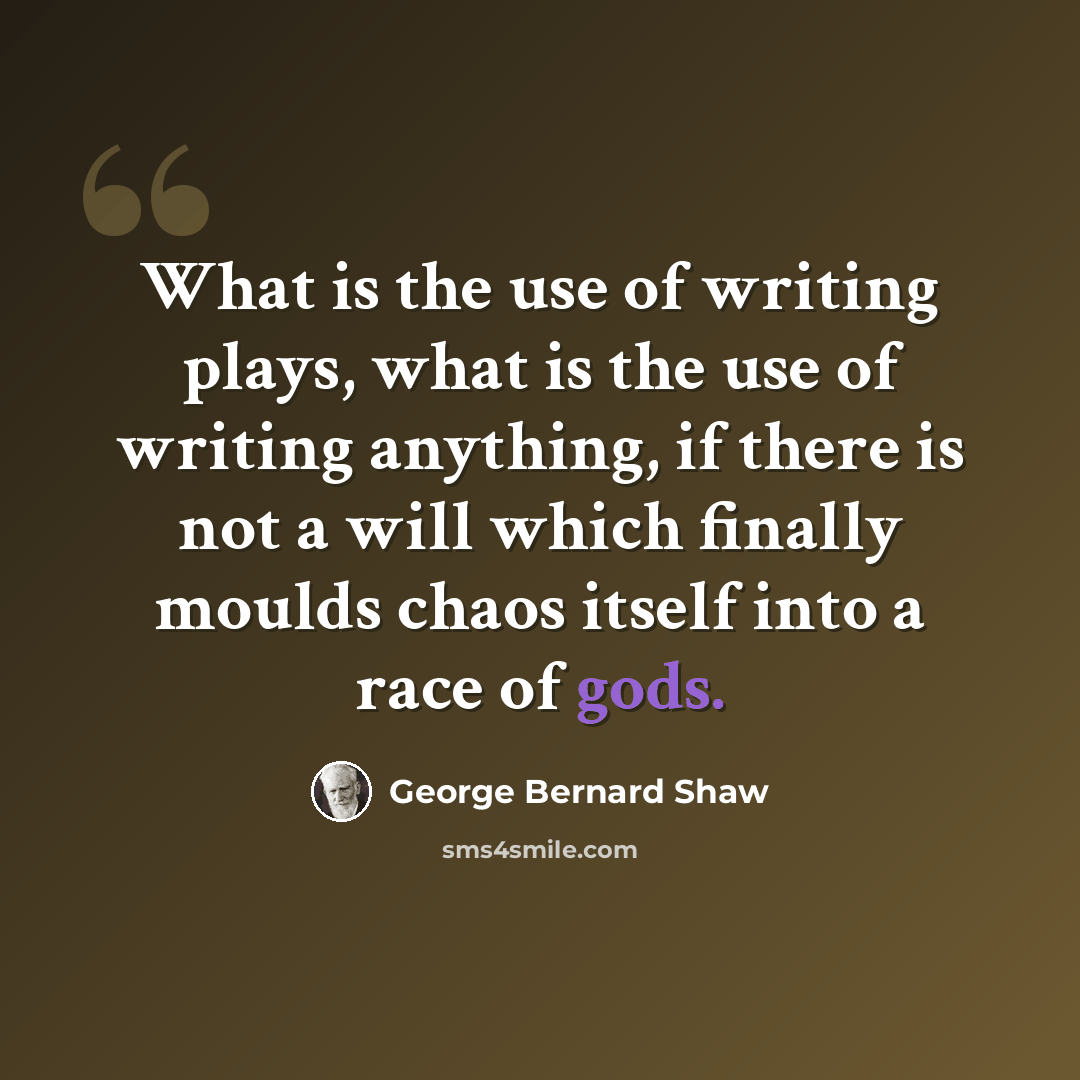 “What is the use of writing plays, what is the use of writing anything, if there is not a will which finally moulds chaos itself into a race of gods.” quote by George Bernard Shaw