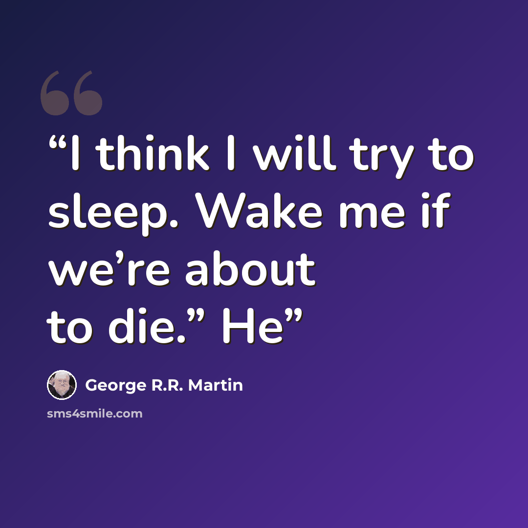 “I think I will try to sleep. Wake me if we’re about to die.” He” quote by George R.R. Martin