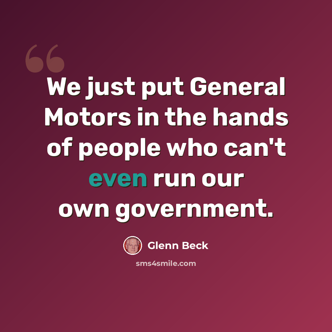 “We just put General Motors in the hands of people who can't even run our own government.” quote by Glenn Beck