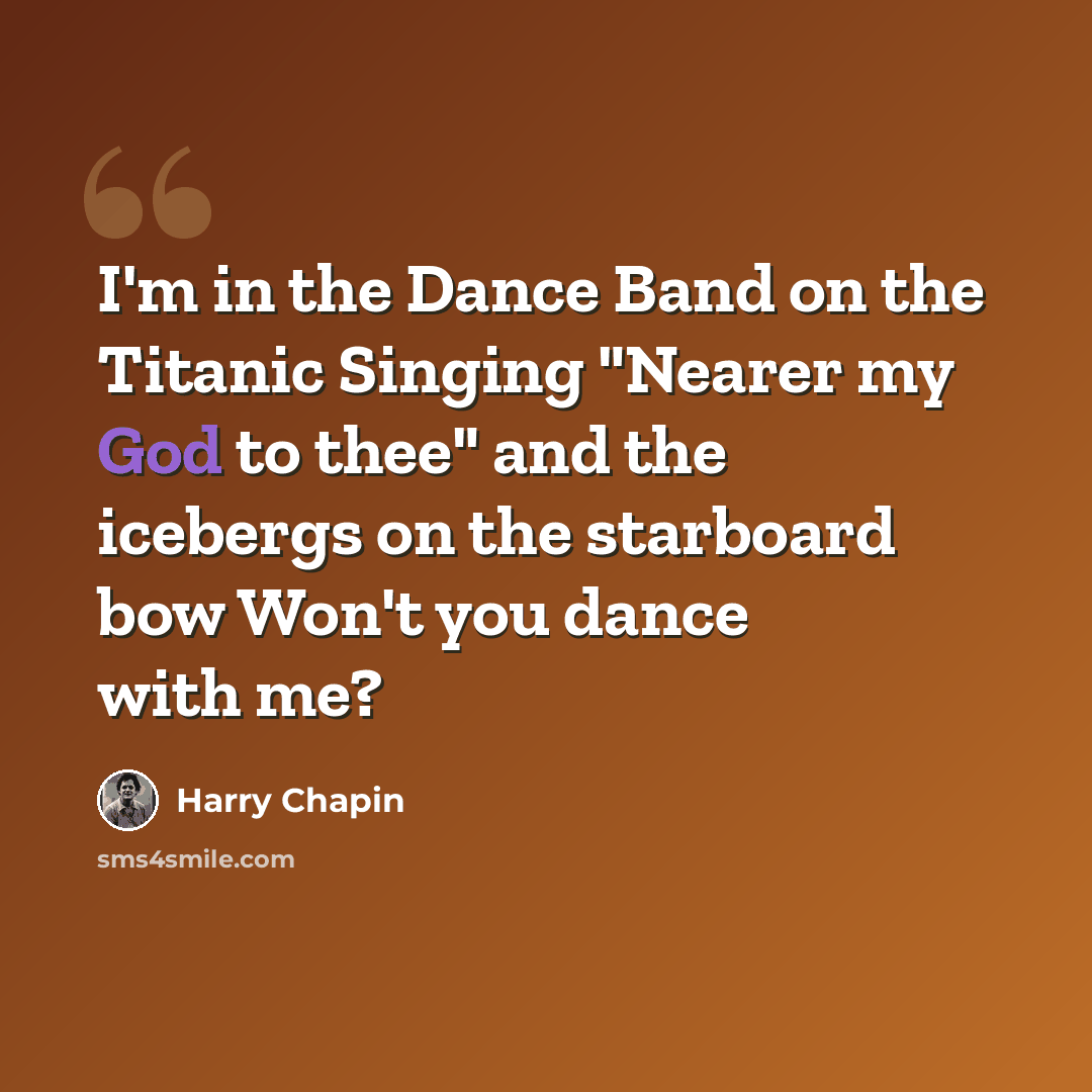 “I'm in the Dance Band on the Titanic Singing "Nearer my God to thee" and the icebergs on the starboard bow Won't you dance with me?” quote by Harry Chapin