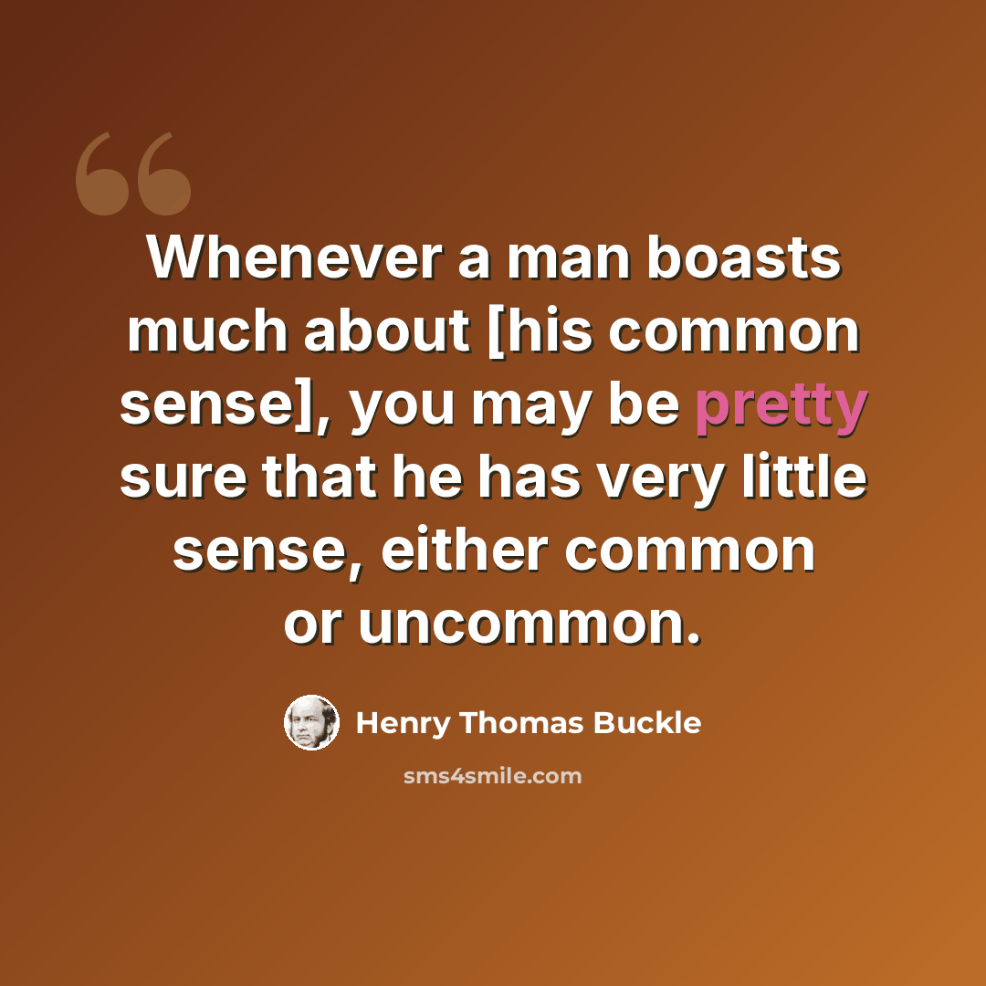 “Whenever a man boasts much about [his common sense], you may be pretty sure that he has very little sense, either common or uncommon.” quote by Henry Thomas Buckle
